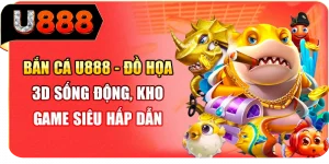 Bắn cá U888 - Đồ họa 3D sống động, kho game siêu hấp dẫn